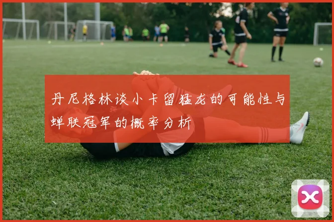 丹尼格林谈小卡留猛龙的可能性与蝉联冠军的概率分析