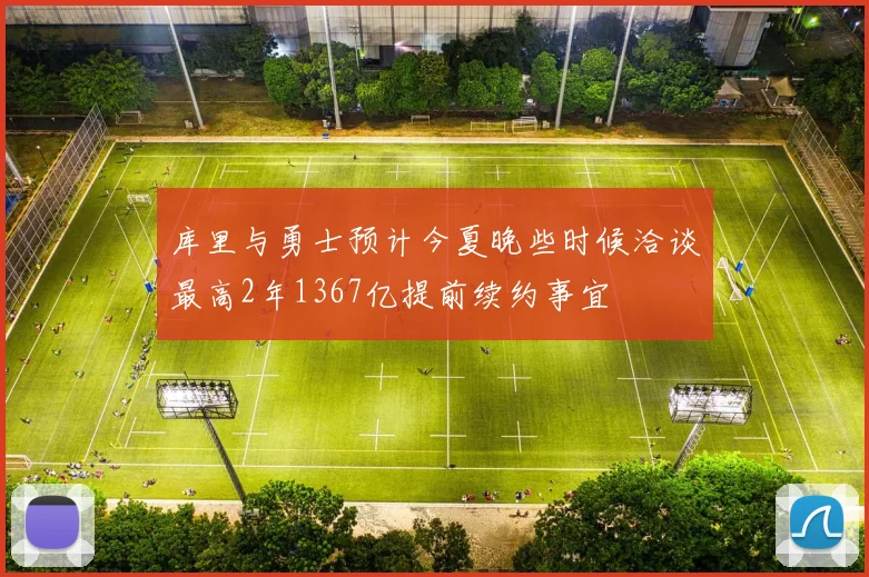 库里与勇士预计今夏晚些时候洽谈最高2年1367亿提前续约事宜