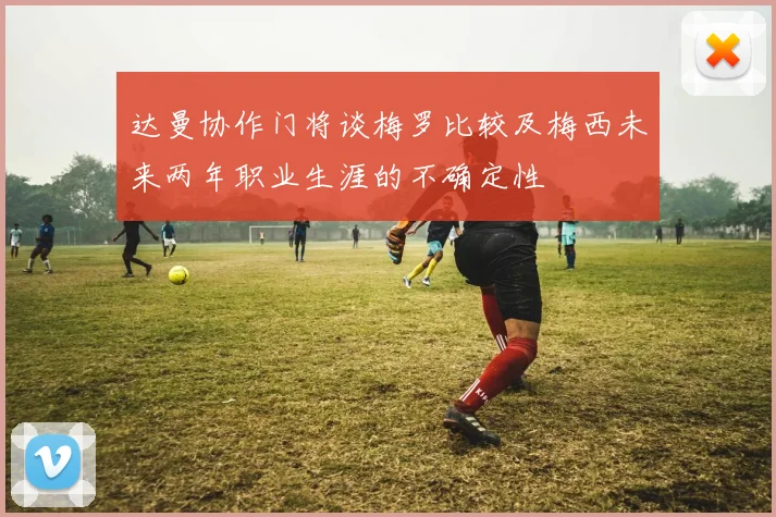 达曼协作门将谈梅罗比较及梅西未来两年职业生涯的不确定性