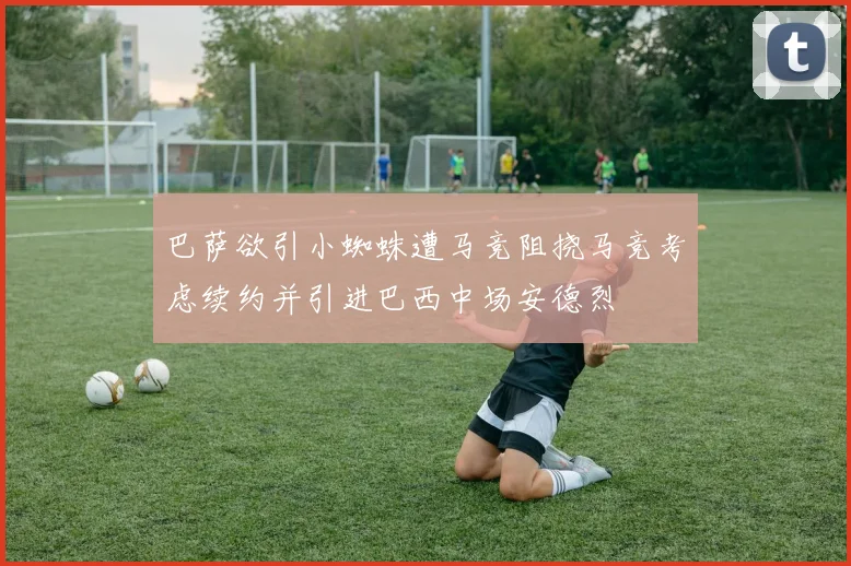巴萨欲引小蜘蛛遭马竞阻挠马竞考虑续约并引进巴西中场安德烈