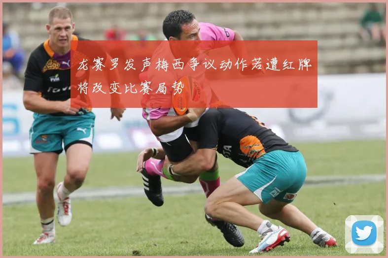 龙赛罗发声梅西争议动作若遭红牌将改变比赛局势