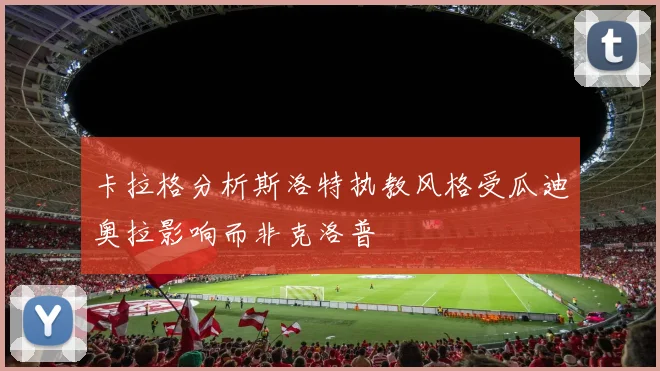 卡拉格分析斯洛特执教风格受瓜迪奥拉影响而非克洛普