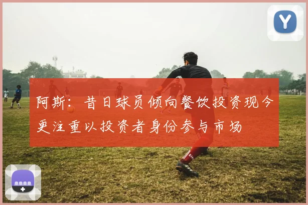 阿斯：昔日球员倾向餐饮投资现今更注重以投资者身份参与市场