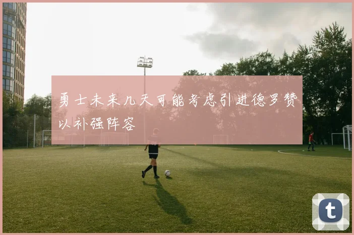 勇士未来几天可能考虑引进德罗赞以补强阵容
