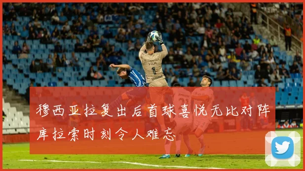 穆西亚拉复出后首球喜悦无比对阵库拉索时刻令人难忘