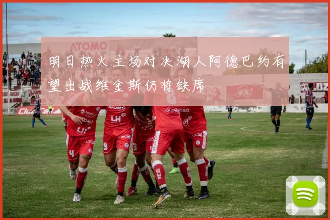 明日热火主场对决湖人阿德巴约有望出战维金斯仍将缺席