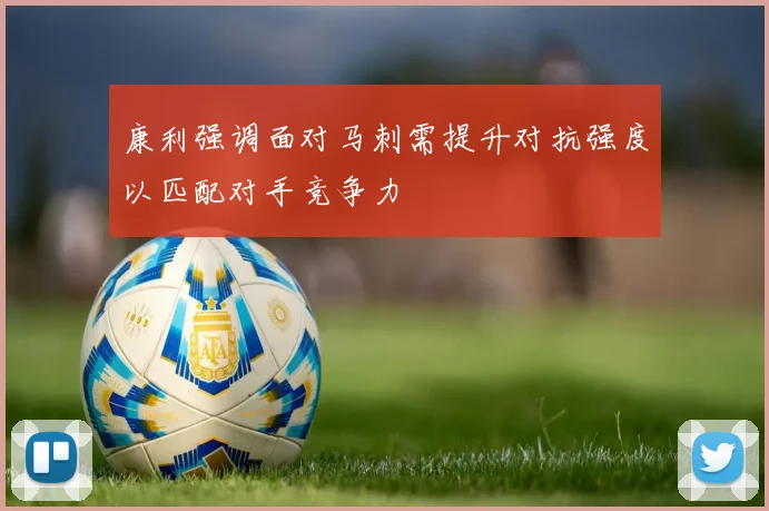 康利强调面对马刺需提升对抗强度以匹配对手竞争力