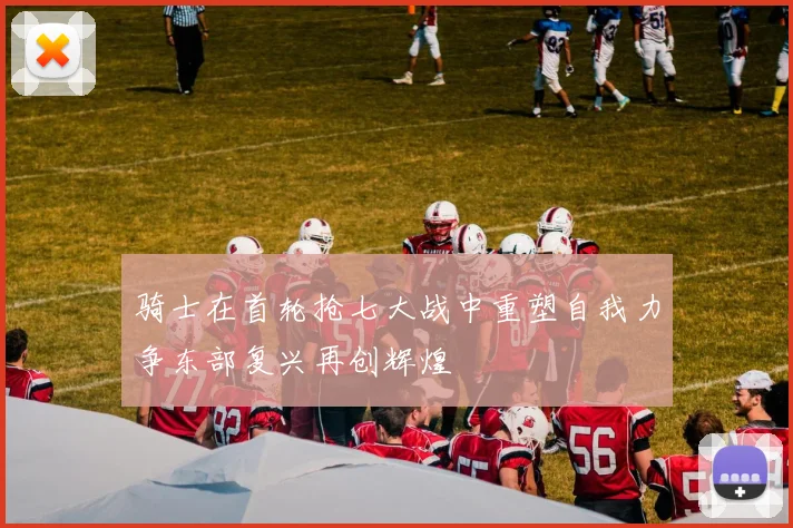 骑士在首轮抢七大战中重塑自我力争东部复兴再创辉煌