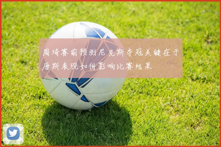 周琦赛前预测尼克斯夺冠关键在于唐斯表现如何影响比赛结果
