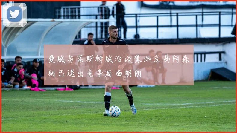 曼城与莱斯特城洽谈蒙加交易阿森纳已退出竞争局面明朗