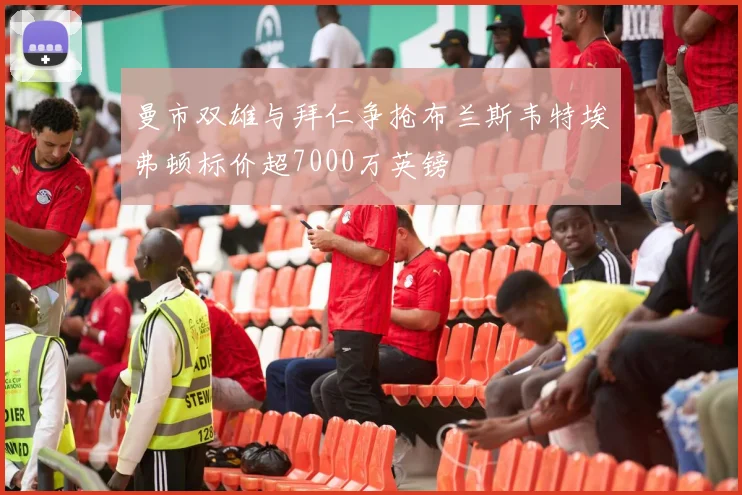 曼市双雄与拜仁争抢布兰斯韦特埃弗顿标价超7000万英镑