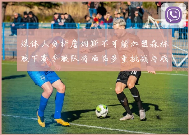 媒体人分析詹姆斯不可能加盟森林狼下赛季狼队将面临多重挑战与戏剧性事件