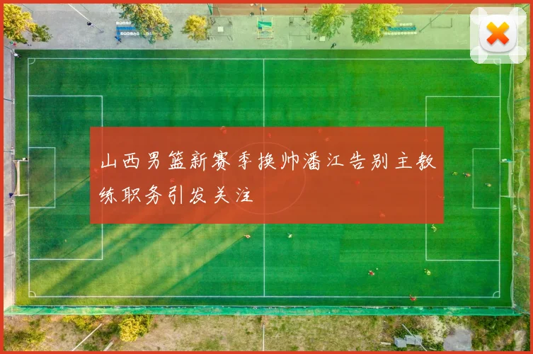 山西男篮新赛季换帅潘江告别主教练职务引发关注