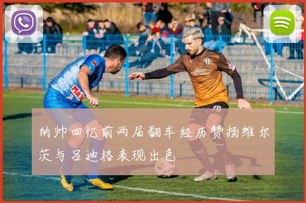 纳帅回忆前两届翻车经历赞扬维尔茨与吕迪格表现出色