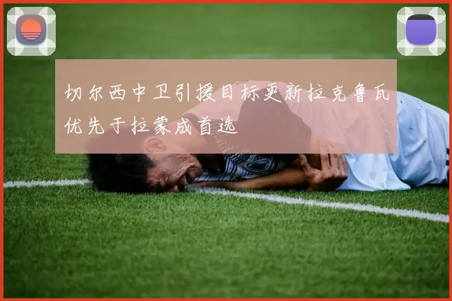 切尔西中卫引援目标更新拉克鲁瓦优先于拉蒙成首选