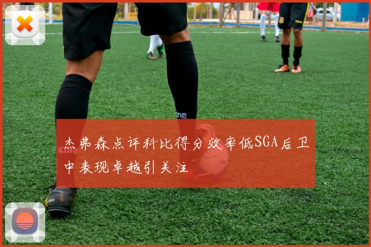 杰弗森点评科比得分效率低SGA后卫中表现卓越引关注