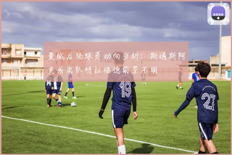 曼城后场球员动向分析：斯通斯阿克或离队特拉福德前景不明