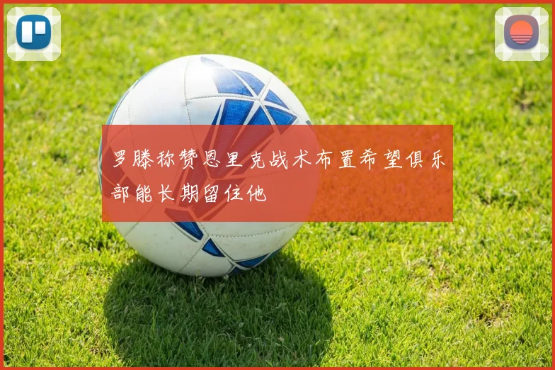 罗滕称赞恩里克战术布置希望俱乐部能长期留住他