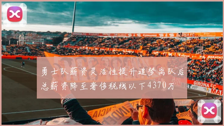 勇士队薪资灵活性提升追梦离队后总薪资降至奢侈税线以下4370万