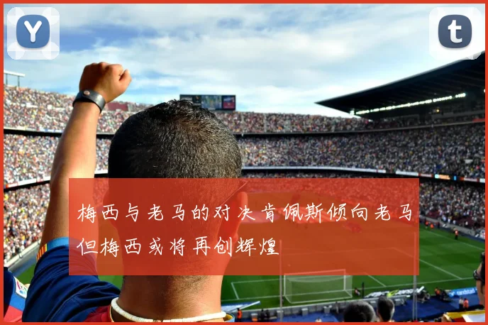 梅西与老马的对决肯佩斯倾向老马但梅西或将再创辉煌