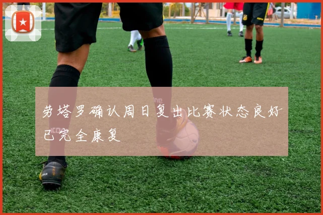 劳塔罗确认周日复出比赛状态良好已完全康复
